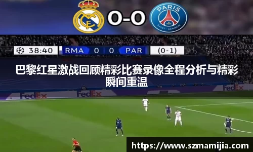 巴黎红星激战回顾精彩比赛录像全程分析与精彩瞬间重温