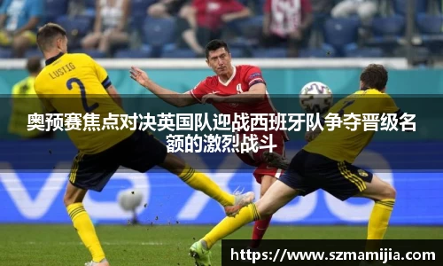 奥预赛焦点对决英国队迎战西班牙队争夺晋级名额的激烈战斗